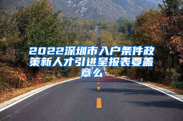 2022深圳市入户条件政策新人才引进呈报表要盖章么