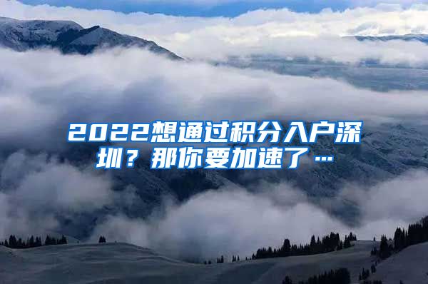 2022想通过积分入户深圳？那你要加速了…