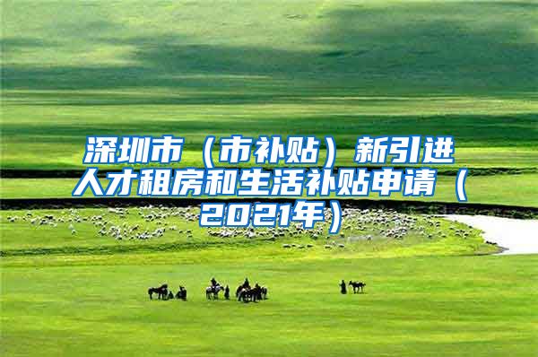 深圳市（市补贴）新引进人才租房和生活补贴申请（2021年）