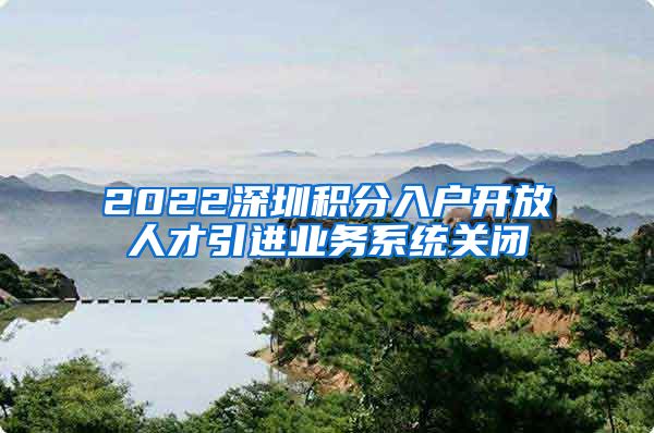 2022深圳积分入户开放人才引进业务系统关闭