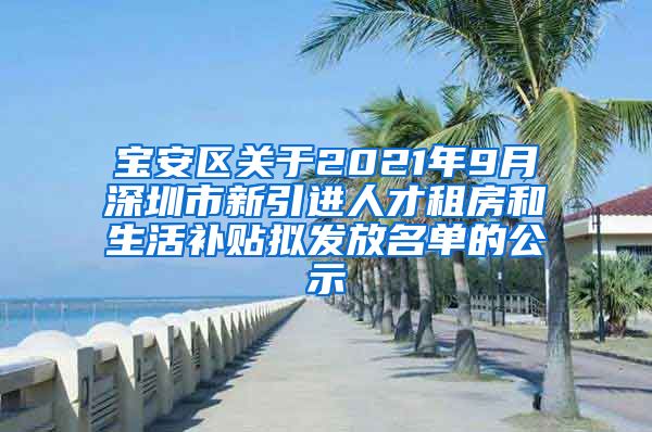 宝安区关于2021年9月深圳市新引进人才租房和生活补贴拟发放名单的公示