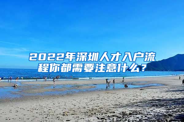 2022年深圳人才入户流程你都需要注意什么？