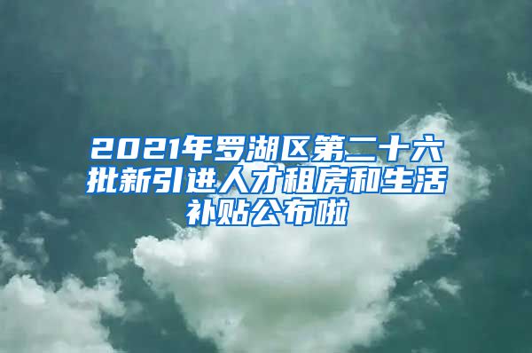 2021年罗湖区第二十六批新引进人才租房和生活补贴公布啦