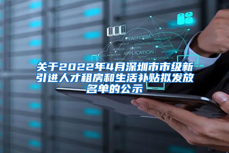 关于2022年4月深圳市市级新引进人才租房和生活补贴拟发放名单的公示