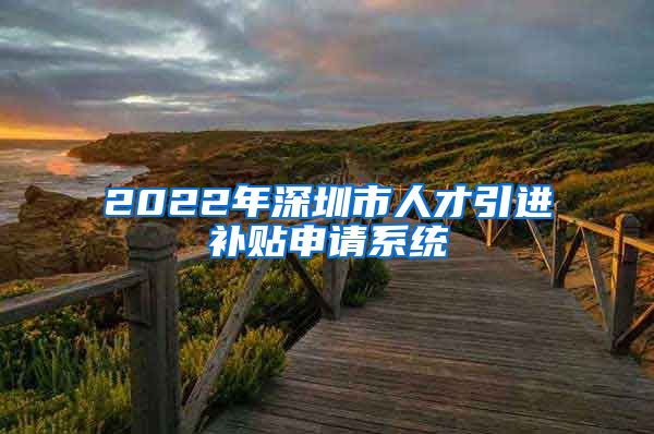 2022年深圳市人才引进补贴申请系统