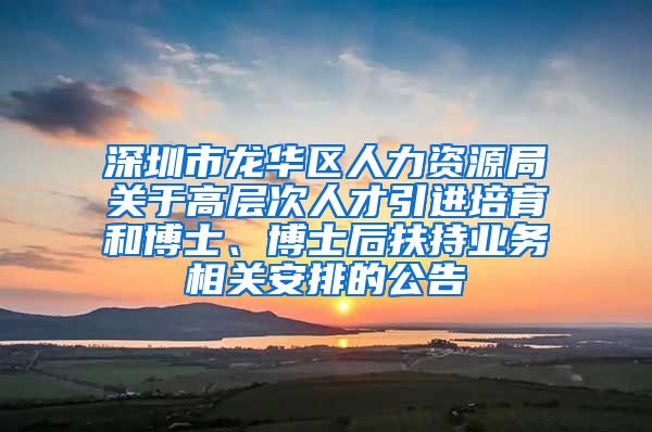 深圳市龙华区人力资源局关于高层次人才引进培育和博士、博士后扶持业务相关安排的公告