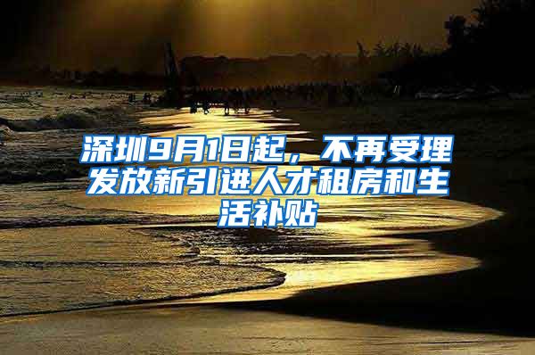 深圳9月1日起，不再受理发放新引进人才租房和生活补贴