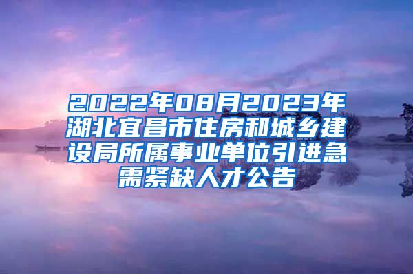 2022年08月2023年湖北宜昌市住房和城乡建设局所属事业单位引进急需紧缺人才公告