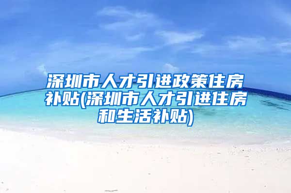 深圳市人才引进政策住房补贴(深圳市人才引进住房和生活补贴)