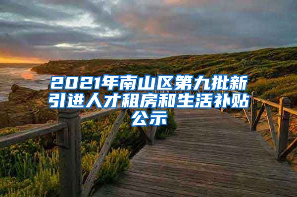 2021年南山区第九批新引进人才租房和生活补贴公示