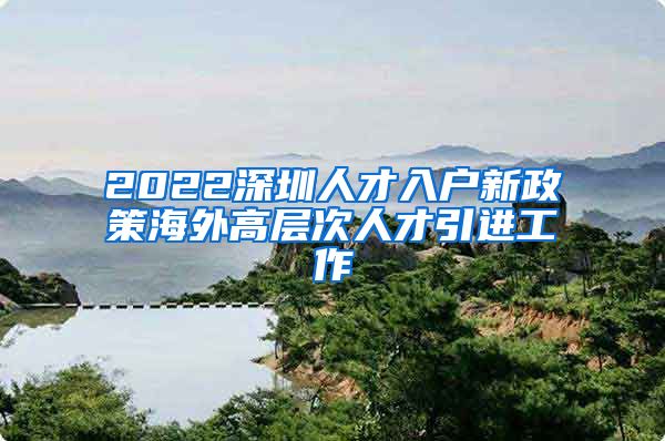 2022深圳人才入户新政策海外高层次人才引进工作