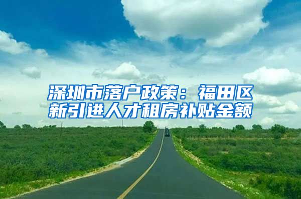 深圳市落户政策：福田区新引进人才租房补贴金额