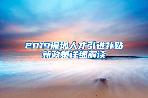 2019深圳人才引进补贴新政策详细解读