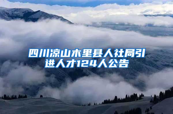 四川凉山木里县人社局引进人才124人公告