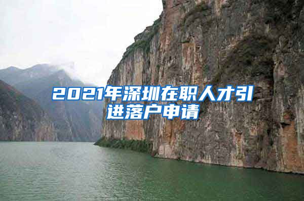 2021年深圳在职人才引进落户申请