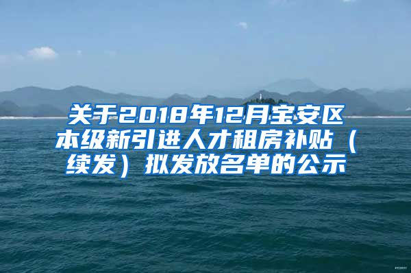 关于2018年12月宝安区本级新引进人才租房补贴（续发）拟发放名单的公示