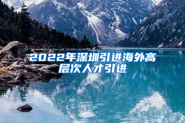 2022年深圳引进海外高层次人才引进