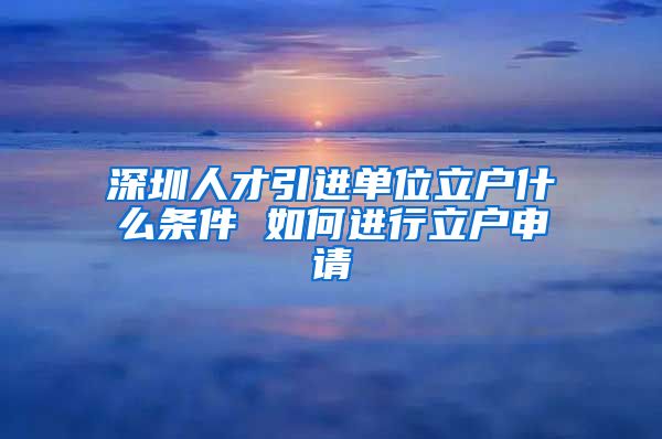 深圳人才引进单位立户什么条件 如何进行立户申请