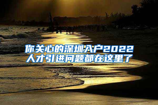 你关心的深圳入户2022人才引进问题都在这里了