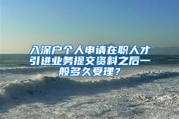 入深户个人申请在职人才引进业务提交资料之后一般多久受理？