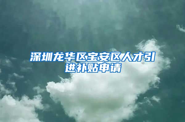 深圳龙华区宝安区人才引进补贴申请