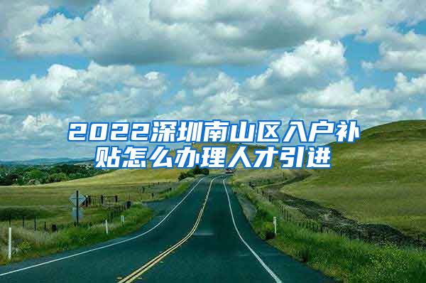 2022深圳南山区入户补贴怎么办理人才引进