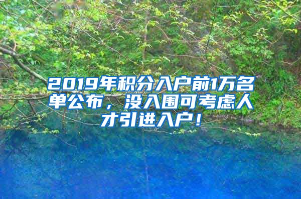 2019年积分入户前1万名单公布，没入围可考虑人才引进入户！