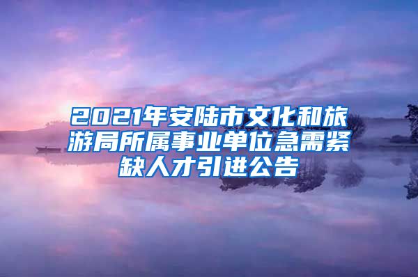 2021年安陆市文化和旅游局所属事业单位急需紧缺人才引进公告