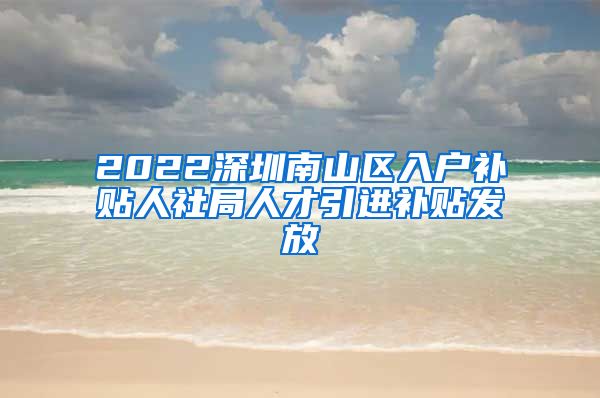 2022深圳南山区入户补贴人社局人才引进补贴发放