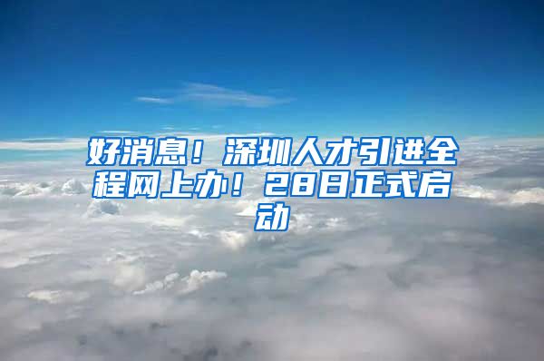 好消息！深圳人才引进全程网上办！28日正式启动