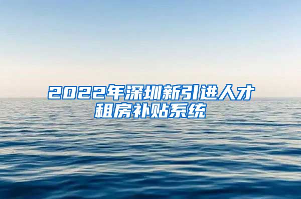 2022年深圳新引进人才租房补贴系统