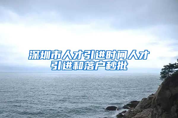 深圳市人才引进时间人才引进和落户秒批