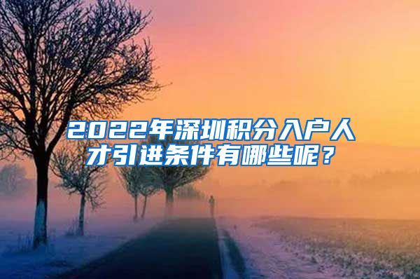 2022年深圳积分入户人才引进条件有哪些呢？