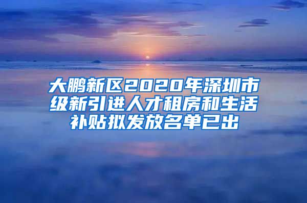 大鹏新区2020年深圳市级新引进人才租房和生活补贴拟发放名单已出