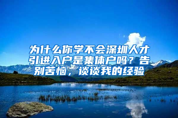 为什么你学不会深圳人才引进入户是集体户吗？告别苦恼，谈谈我的经验