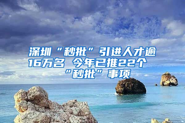 深圳“秒批”引进人才逾16万名 今年已推22个“秒批”事项