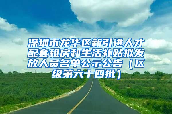 深圳市龙华区新引进人才配套租房和生活补贴拟发放人员名单公示公告（区级第六十四批）