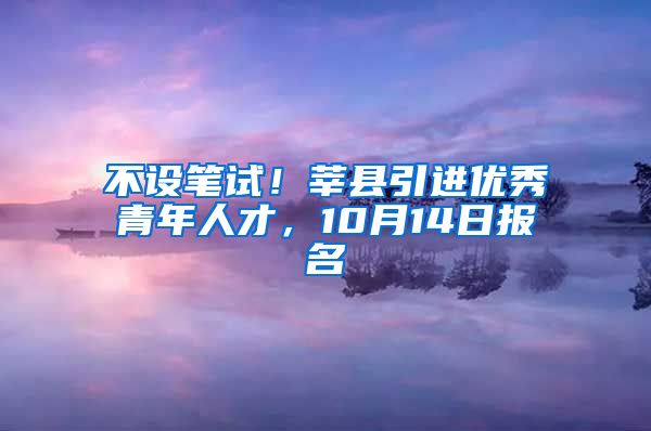 不设笔试！莘县引进优秀青年人才，10月14日报名