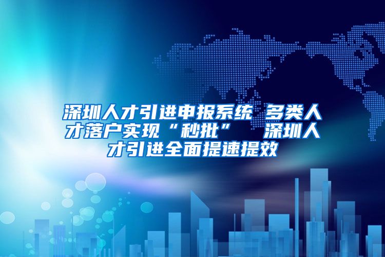 深圳人才引进申报系统 多类人才落户实现“秒批”  深圳人才引进全面提速提效