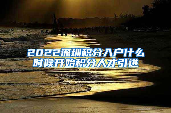 2022深圳积分入户什么时候开始积分人才引进