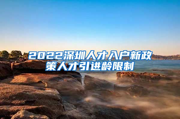 2022深圳人才入户新政策人才引进龄限制