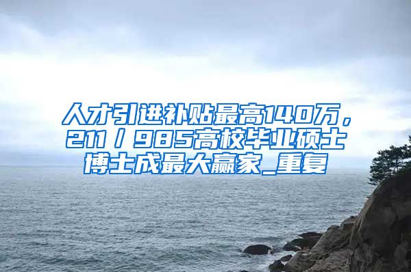 人才引进补贴最高140万，211／985高校毕业硕士博士成最大赢家_重复