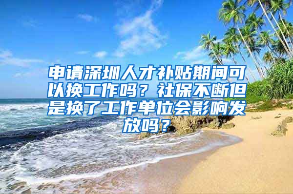 申请深圳人才补贴期间可以换工作吗？社保不断但是换了工作单位会影响发放吗？