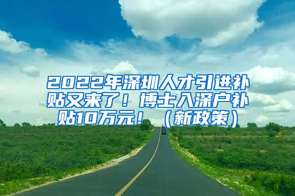 2022年深圳人才引进补贴又来了！博士入深户补贴10万元！（新政策）