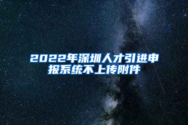 2022年深圳人才引进申报系统不上传附件