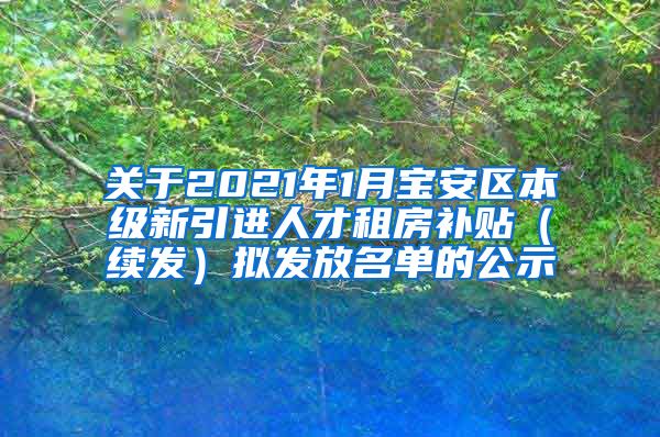 关于2021年1月宝安区本级新引进人才租房补贴（续发）拟发放名单的公示