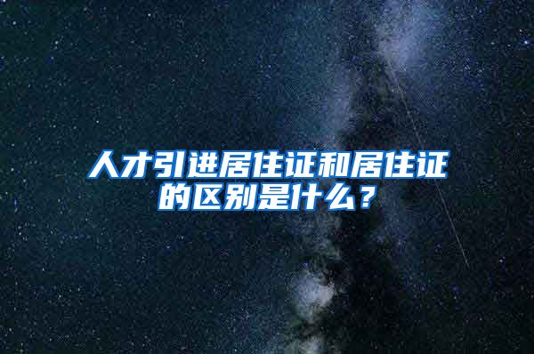 人才引进居住证和居住证的区别是什么？