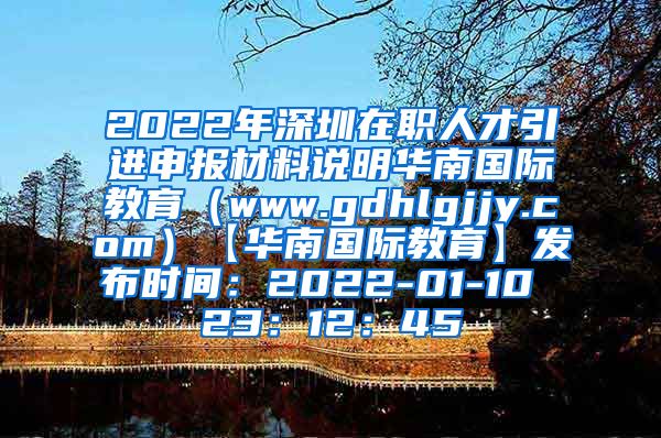 2022年深圳在职人才引进申报材料说明华南国际教育（www.gdhlgjjy.com）【华南国际教育】发布时间：2022-01-10 23：12：45