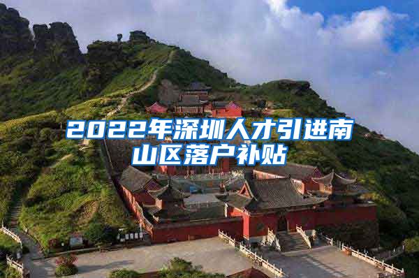 2022年深圳人才引进南山区落户补贴