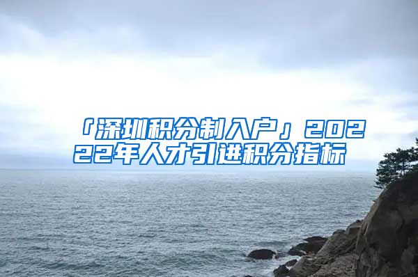 「深圳积分制入户」20222年人才引进积分指标